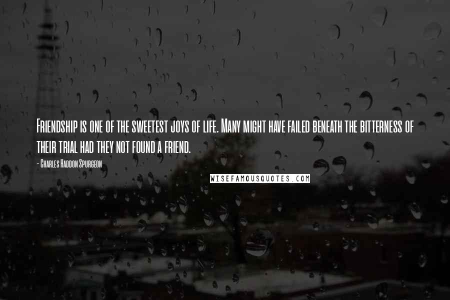 Charles Haddon Spurgeon Quotes: Friendship is one of the sweetest joys of life. Many might have failed beneath the bitterness of their trial had they not found a friend.