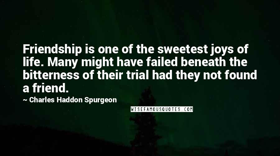 Charles Haddon Spurgeon Quotes: Friendship is one of the sweetest joys of life. Many might have failed beneath the bitterness of their trial had they not found a friend.