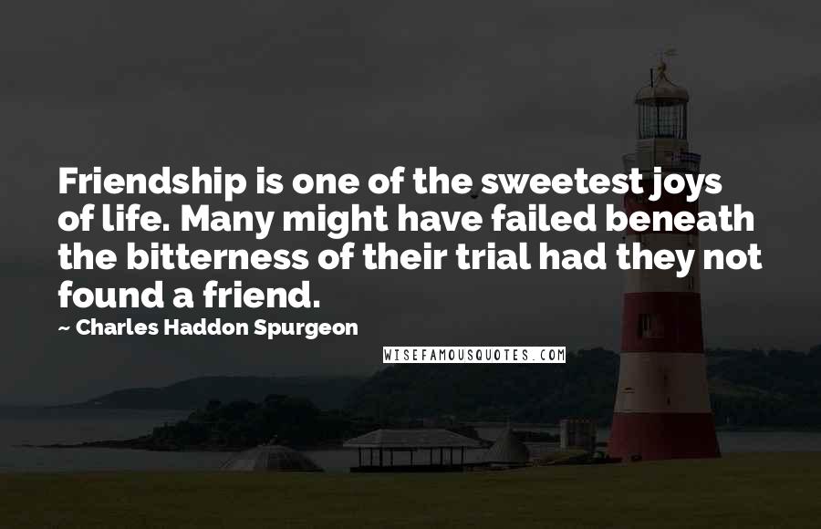 Charles Haddon Spurgeon Quotes: Friendship is one of the sweetest joys of life. Many might have failed beneath the bitterness of their trial had they not found a friend.