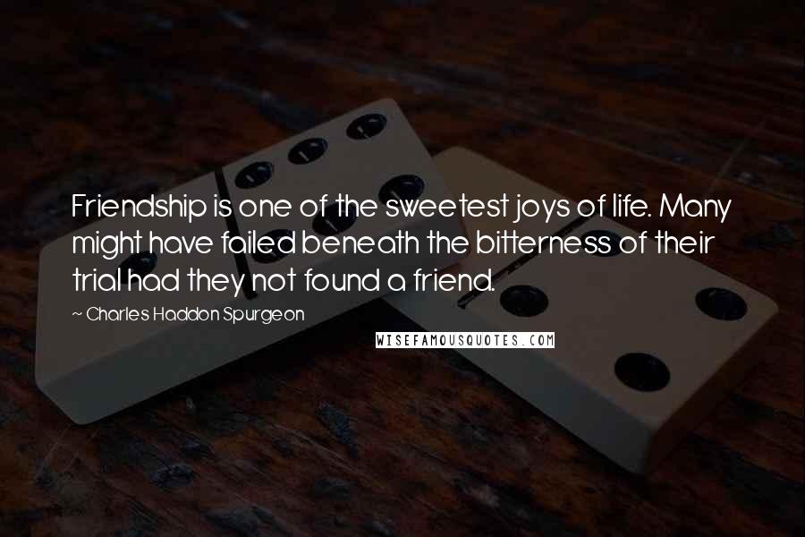 Charles Haddon Spurgeon Quotes: Friendship is one of the sweetest joys of life. Many might have failed beneath the bitterness of their trial had they not found a friend.