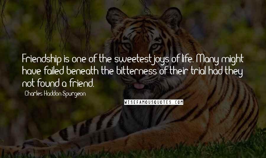 Charles Haddon Spurgeon Quotes: Friendship is one of the sweetest joys of life. Many might have failed beneath the bitterness of their trial had they not found a friend.