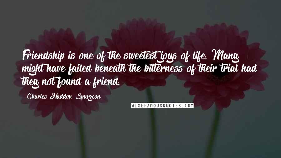 Charles Haddon Spurgeon Quotes: Friendship is one of the sweetest joys of life. Many might have failed beneath the bitterness of their trial had they not found a friend.