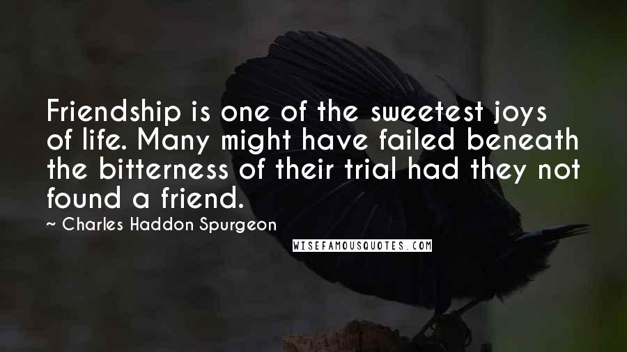 Charles Haddon Spurgeon Quotes: Friendship is one of the sweetest joys of life. Many might have failed beneath the bitterness of their trial had they not found a friend.