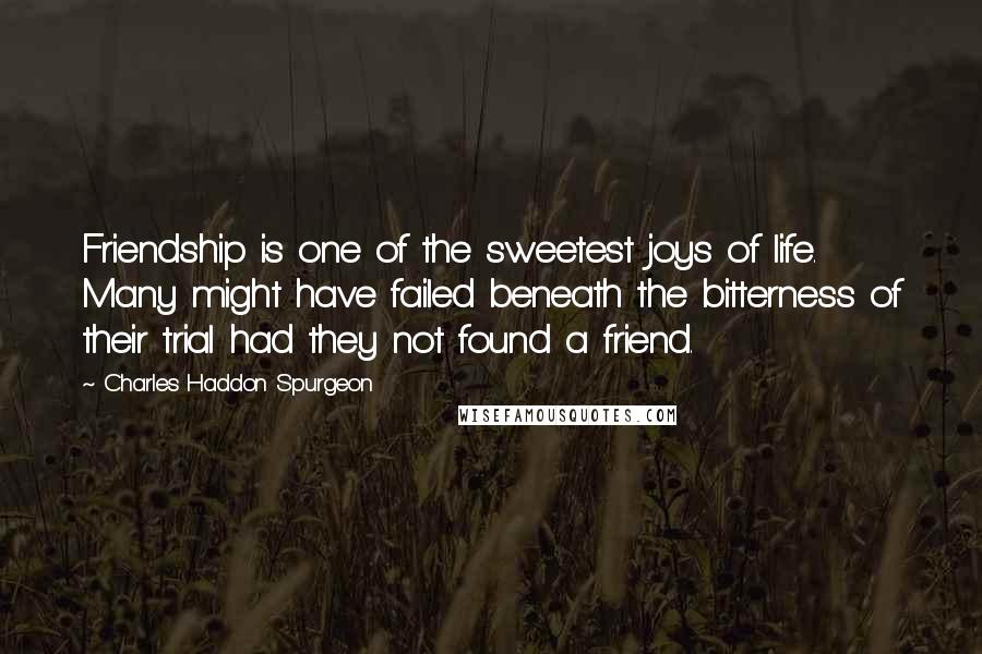 Charles Haddon Spurgeon Quotes: Friendship is one of the sweetest joys of life. Many might have failed beneath the bitterness of their trial had they not found a friend.