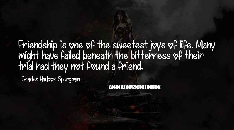 Charles Haddon Spurgeon Quotes: Friendship is one of the sweetest joys of life. Many might have failed beneath the bitterness of their trial had they not found a friend.