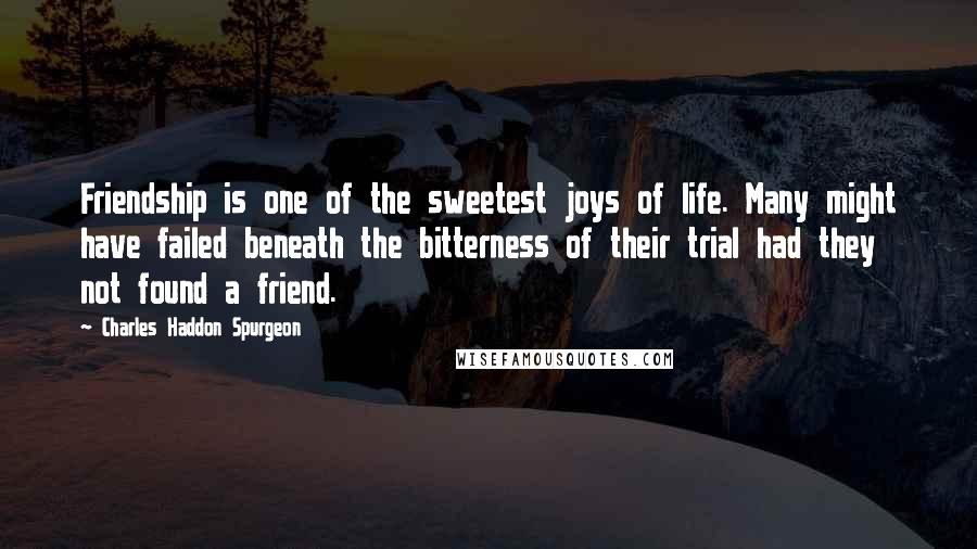 Charles Haddon Spurgeon Quotes: Friendship is one of the sweetest joys of life. Many might have failed beneath the bitterness of their trial had they not found a friend.