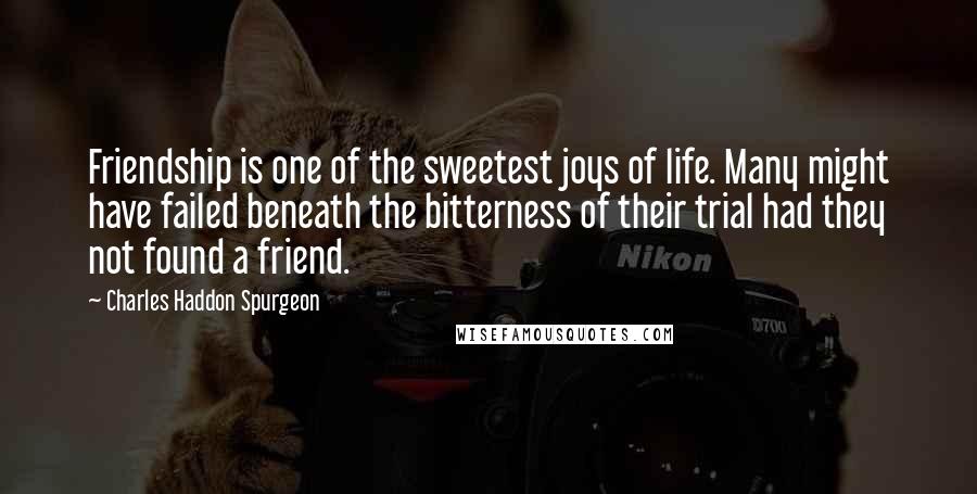 Charles Haddon Spurgeon Quotes: Friendship is one of the sweetest joys of life. Many might have failed beneath the bitterness of their trial had they not found a friend.