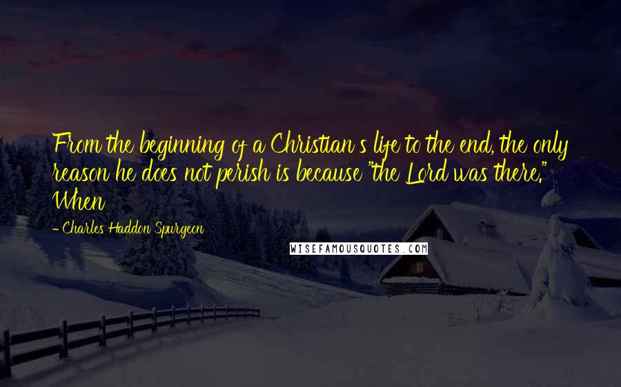 Charles Haddon Spurgeon Quotes: From the beginning of a Christian's life to the end, the only reason he does not perish is because "the Lord was there." When