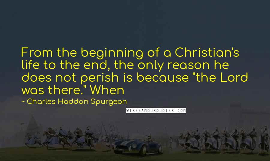 Charles Haddon Spurgeon Quotes: From the beginning of a Christian's life to the end, the only reason he does not perish is because "the Lord was there." When