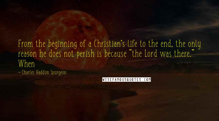 Charles Haddon Spurgeon Quotes: From the beginning of a Christian's life to the end, the only reason he does not perish is because "the Lord was there." When