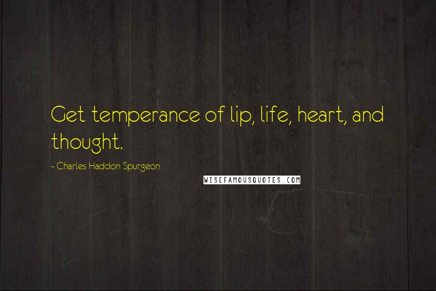 Charles Haddon Spurgeon Quotes: Get temperance of lip, life, heart, and thought.