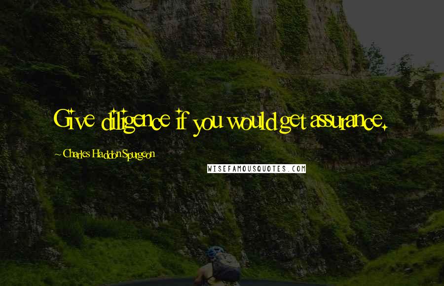 Charles Haddon Spurgeon Quotes: Give diligence if you would get assurance.