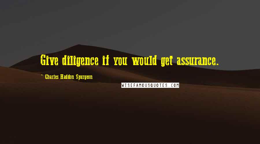 Charles Haddon Spurgeon Quotes: Give diligence if you would get assurance.