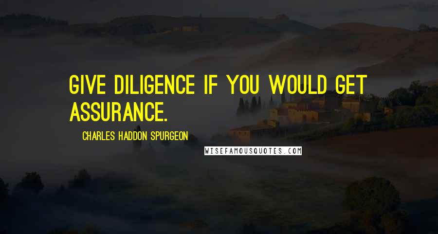 Charles Haddon Spurgeon Quotes: Give diligence if you would get assurance.