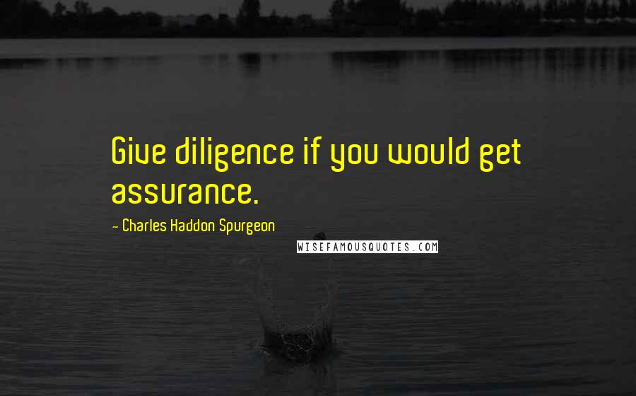 Charles Haddon Spurgeon Quotes: Give diligence if you would get assurance.