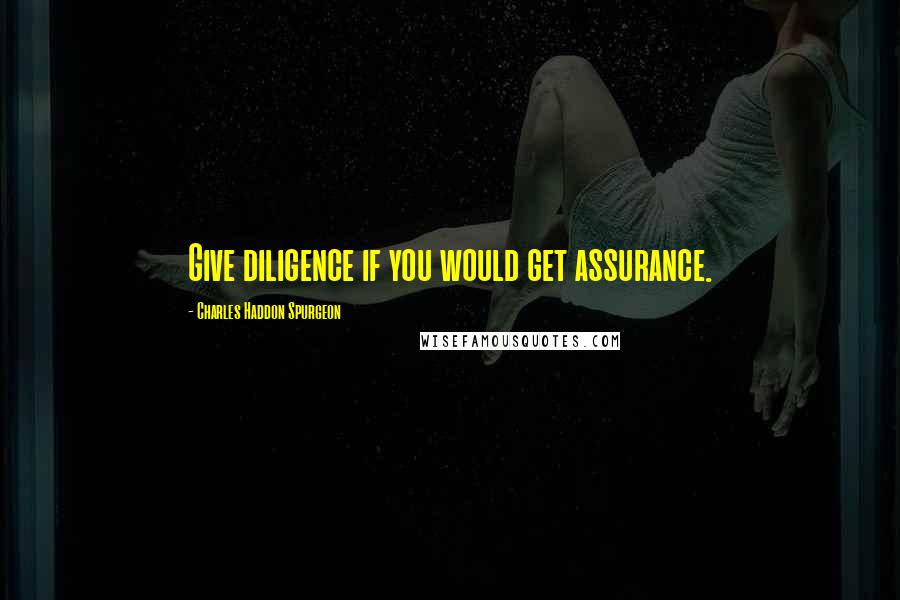 Charles Haddon Spurgeon Quotes: Give diligence if you would get assurance.