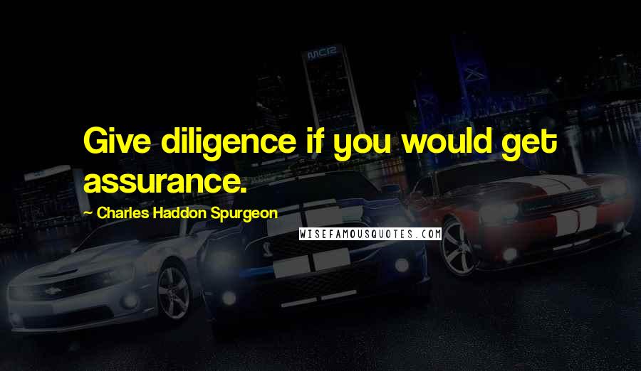 Charles Haddon Spurgeon Quotes: Give diligence if you would get assurance.