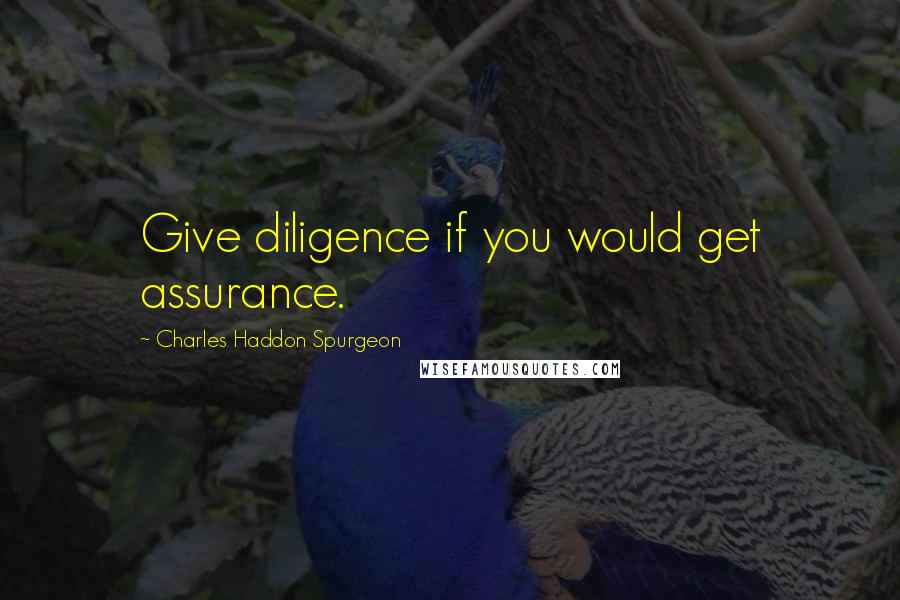 Charles Haddon Spurgeon Quotes: Give diligence if you would get assurance.