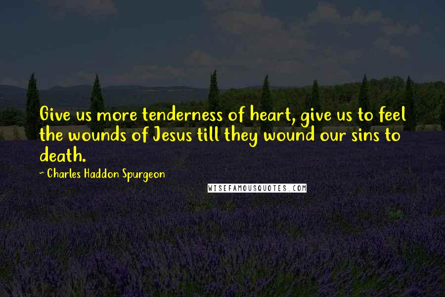 Charles Haddon Spurgeon Quotes: Give us more tenderness of heart, give us to feel the wounds of Jesus till they wound our sins to death.