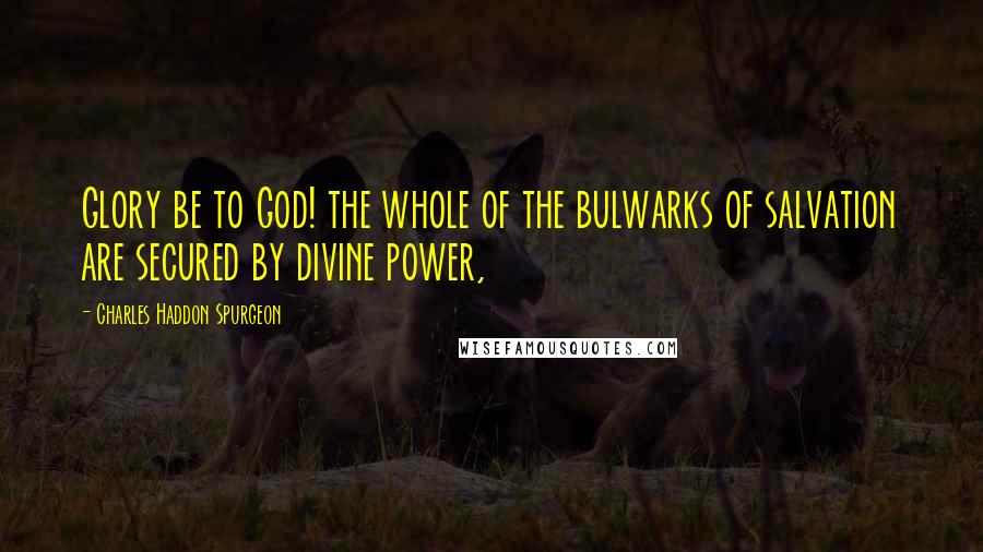 Charles Haddon Spurgeon Quotes: Glory be to God! the whole of the bulwarks of salvation are secured by divine power,