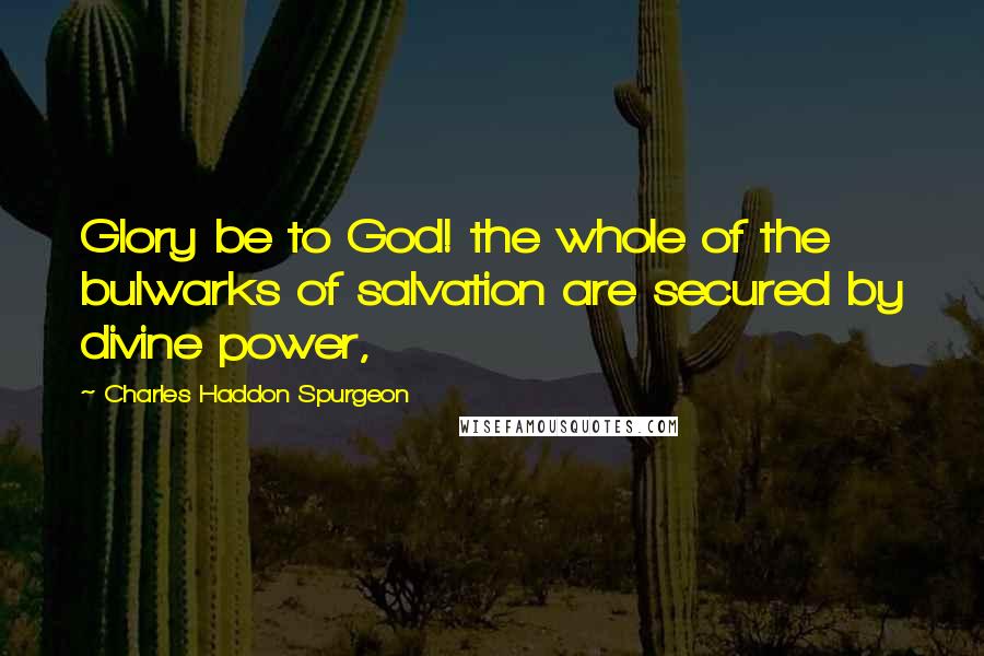 Charles Haddon Spurgeon Quotes: Glory be to God! the whole of the bulwarks of salvation are secured by divine power,