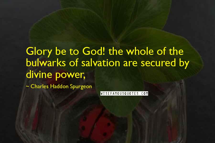 Charles Haddon Spurgeon Quotes: Glory be to God! the whole of the bulwarks of salvation are secured by divine power,