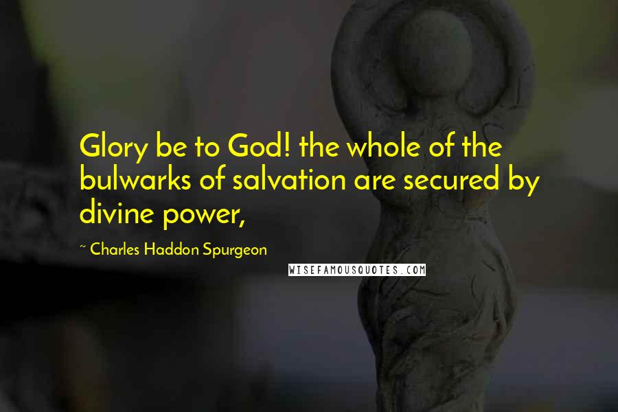 Charles Haddon Spurgeon Quotes: Glory be to God! the whole of the bulwarks of salvation are secured by divine power,