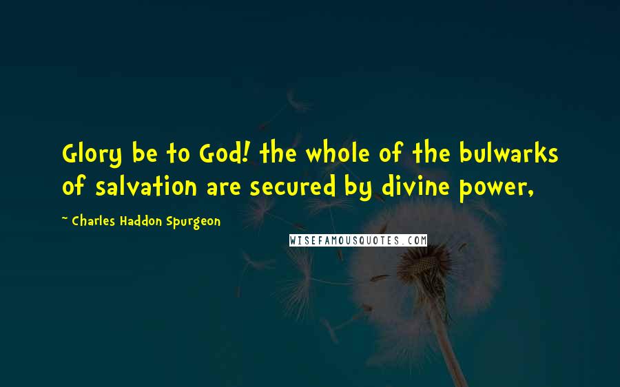 Charles Haddon Spurgeon Quotes: Glory be to God! the whole of the bulwarks of salvation are secured by divine power,