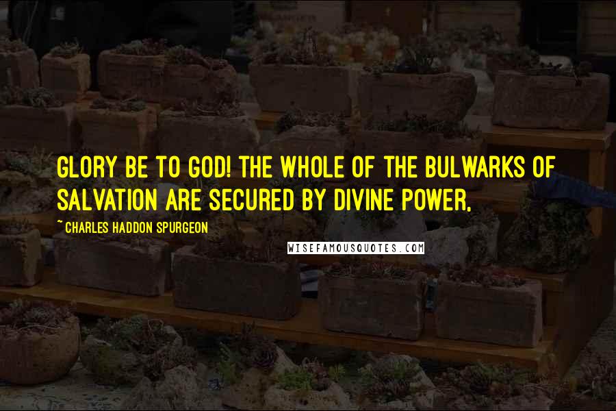 Charles Haddon Spurgeon Quotes: Glory be to God! the whole of the bulwarks of salvation are secured by divine power,