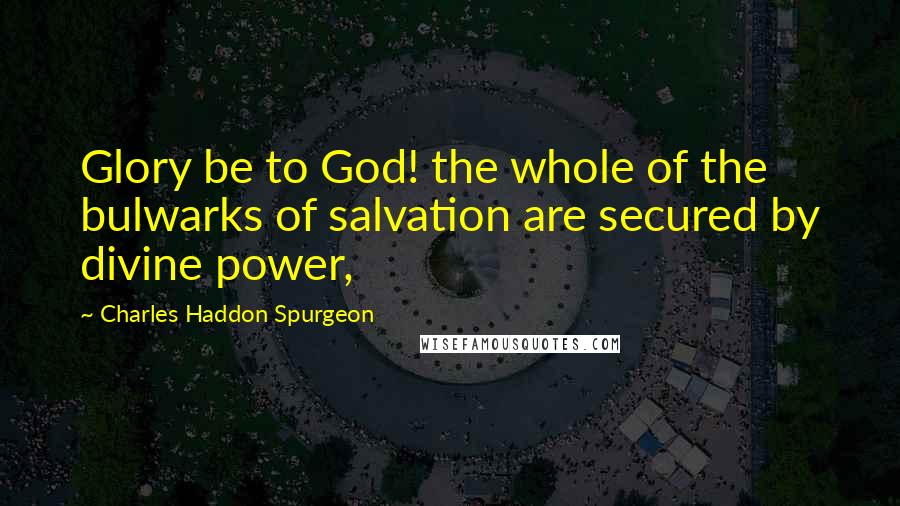 Charles Haddon Spurgeon Quotes: Glory be to God! the whole of the bulwarks of salvation are secured by divine power,