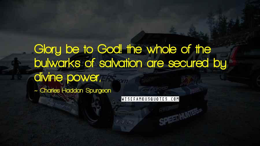 Charles Haddon Spurgeon Quotes: Glory be to God! the whole of the bulwarks of salvation are secured by divine power,