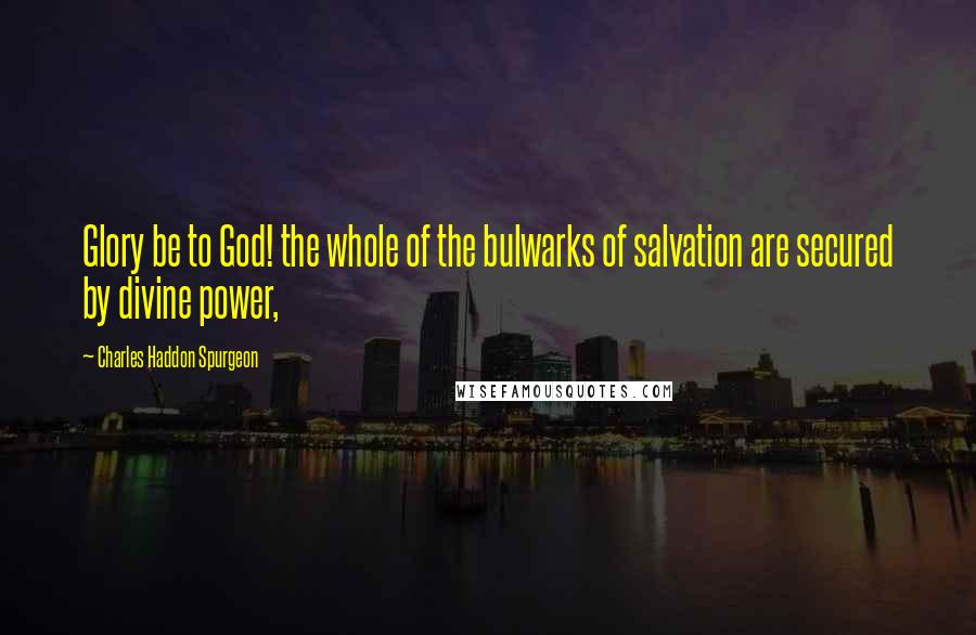 Charles Haddon Spurgeon Quotes: Glory be to God! the whole of the bulwarks of salvation are secured by divine power,