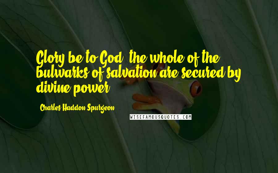 Charles Haddon Spurgeon Quotes: Glory be to God! the whole of the bulwarks of salvation are secured by divine power,