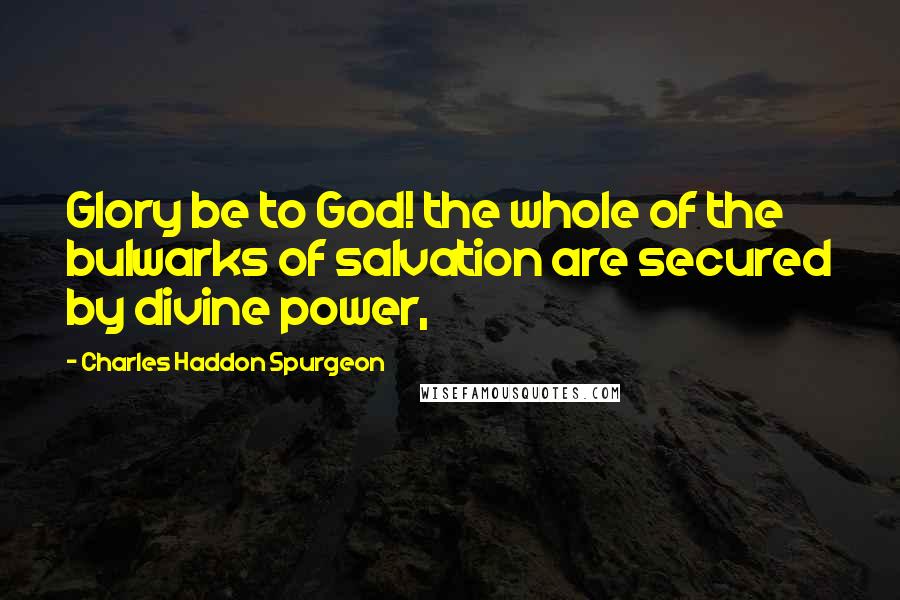 Charles Haddon Spurgeon Quotes: Glory be to God! the whole of the bulwarks of salvation are secured by divine power,