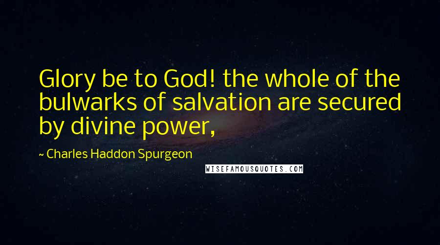 Charles Haddon Spurgeon Quotes: Glory be to God! the whole of the bulwarks of salvation are secured by divine power,