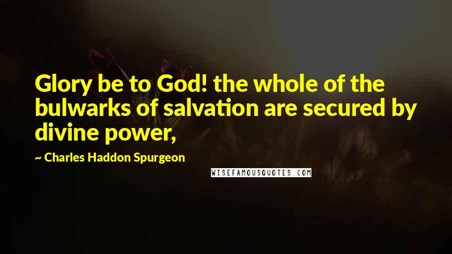 Charles Haddon Spurgeon Quotes: Glory be to God! the whole of the bulwarks of salvation are secured by divine power,