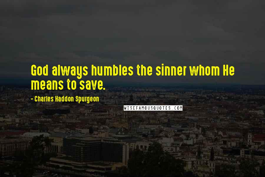 Charles Haddon Spurgeon Quotes: God always humbles the sinner whom He means to save.