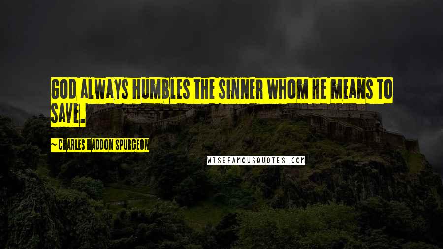 Charles Haddon Spurgeon Quotes: God always humbles the sinner whom He means to save.