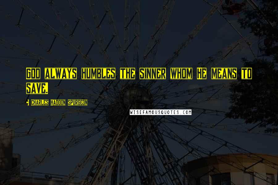 Charles Haddon Spurgeon Quotes: God always humbles the sinner whom He means to save.