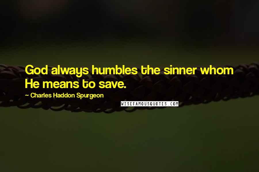 Charles Haddon Spurgeon Quotes: God always humbles the sinner whom He means to save.