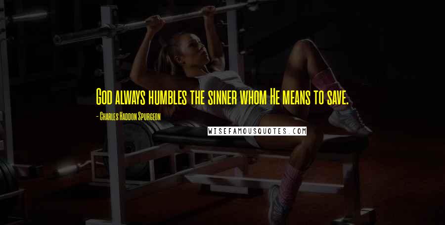 Charles Haddon Spurgeon Quotes: God always humbles the sinner whom He means to save.