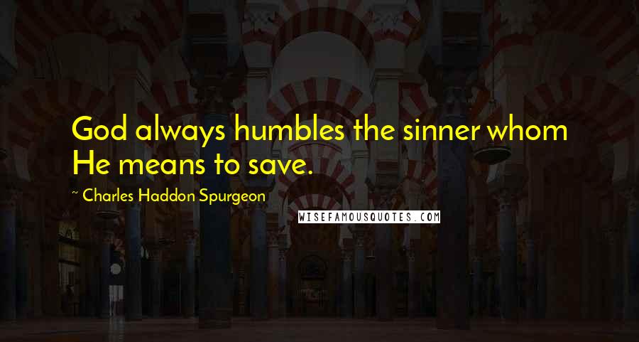 Charles Haddon Spurgeon Quotes: God always humbles the sinner whom He means to save.