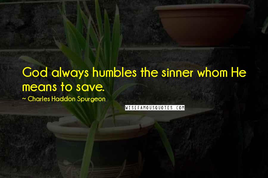 Charles Haddon Spurgeon Quotes: God always humbles the sinner whom He means to save.