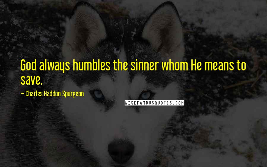 Charles Haddon Spurgeon Quotes: God always humbles the sinner whom He means to save.