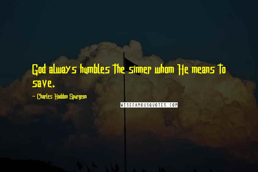 Charles Haddon Spurgeon Quotes: God always humbles the sinner whom He means to save.