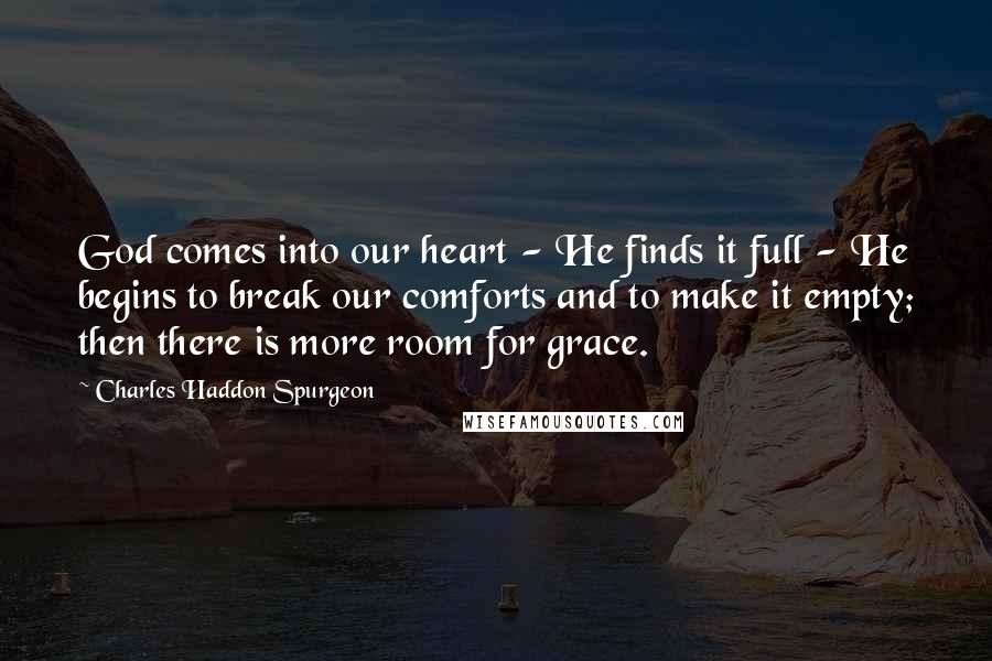 Charles Haddon Spurgeon Quotes: God comes into our heart - He finds it full - He begins to break our comforts and to make it empty; then there is more room for grace.