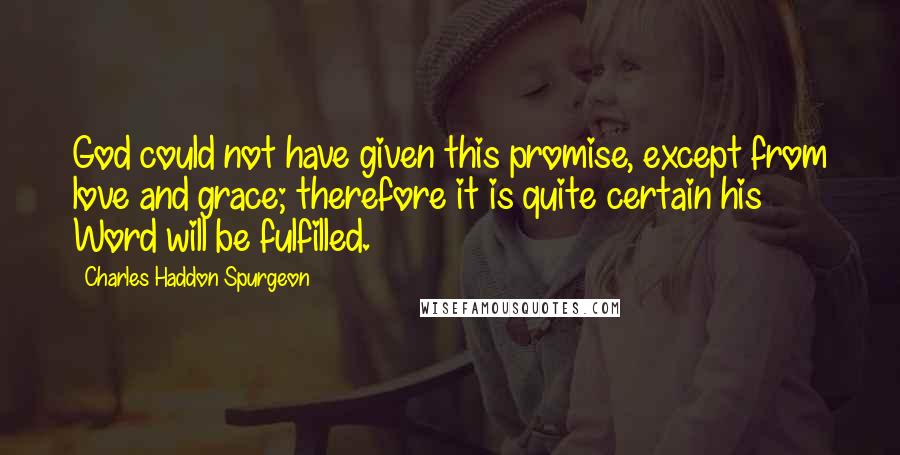 Charles Haddon Spurgeon Quotes: God could not have given this promise, except from love and grace; therefore it is quite certain his Word will be fulfilled.