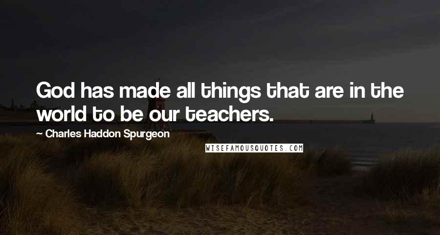 Charles Haddon Spurgeon Quotes: God has made all things that are in the world to be our teachers.