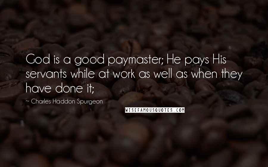 Charles Haddon Spurgeon Quotes: God is a good paymaster; He pays His servants while at work as well as when they have done it;