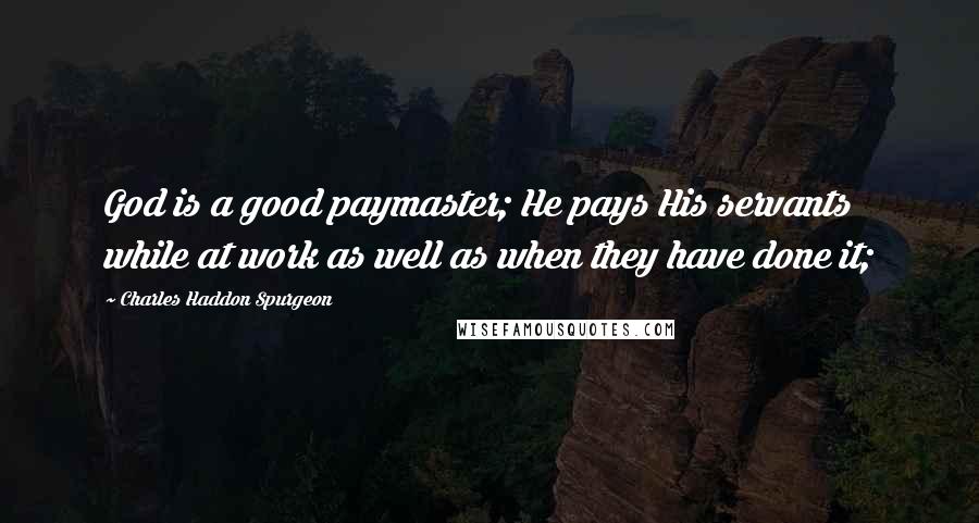 Charles Haddon Spurgeon Quotes: God is a good paymaster; He pays His servants while at work as well as when they have done it;